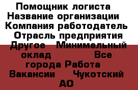 Помощник логиста › Название организации ­ Компания-работодатель › Отрасль предприятия ­ Другое › Минимальный оклад ­ 20 000 - Все города Работа » Вакансии   . Чукотский АО